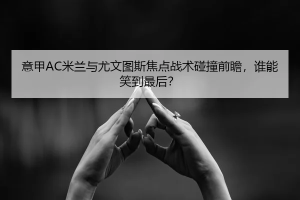 意甲AC米兰与尤文图斯焦点战术碰撞前瞻，谁能笑到最后？